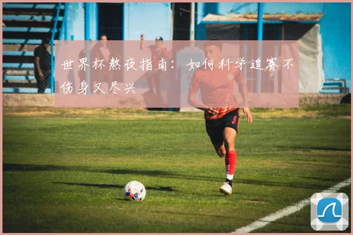 世界杯熬夜指南:如何科学追赛不伤身又尽兴