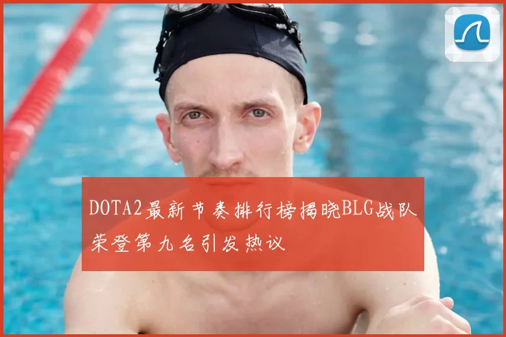 DOTA2最新节奏排行榜揭晓BLG战队荣登第九名引发热议