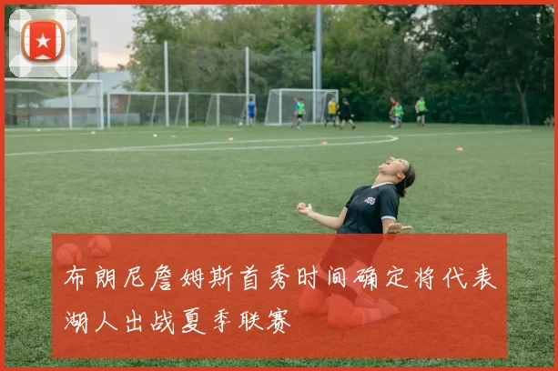 布朗尼詹姆斯首秀时间确定将代表湖人出战夏季联赛