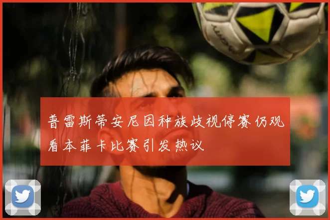 普雷斯蒂安尼因种族歧视停赛仍观看本菲卡比赛引发热议
