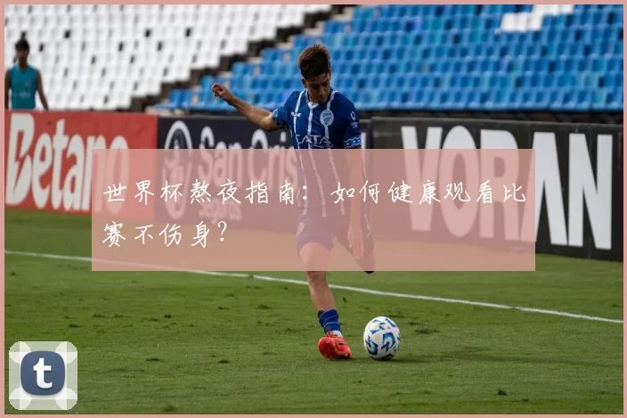 世界杯熬夜指南:如何健康观看比赛不伤身?