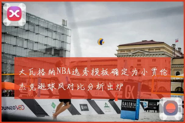 大瓦格纳NBA选秀模板确定为小贾伦杰克逊球风对比分析出炉