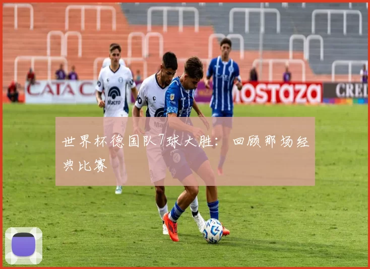 世界杯德国队7球大胜:回顾那场经典比赛