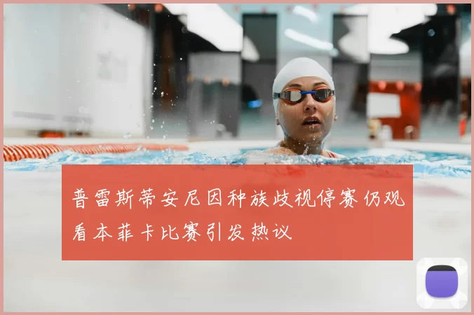 普雷斯蒂安尼因种族歧视停赛仍观看本菲卡比赛引发热议