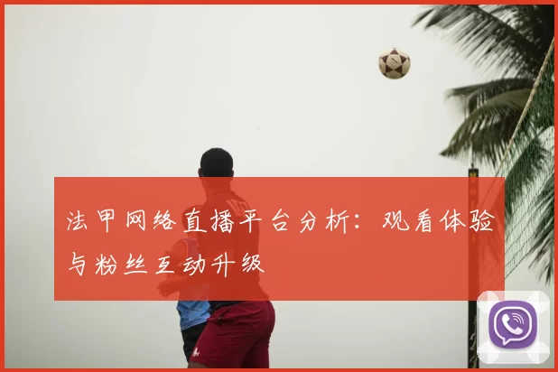 法甲网络直播平台分析：观看体验与粉丝互动升级