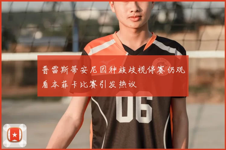 普雷斯蒂安尼因种族歧视停赛仍观看本菲卡比赛引发热议