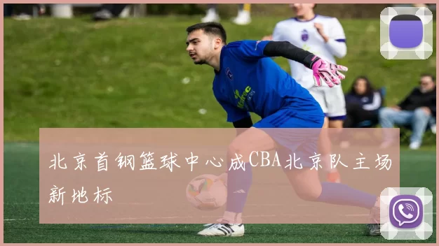 北京首钢篮球中心成CBA北京队主场新地标