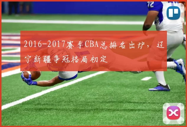 2016-2017赛季CBA总排名出炉，辽宁新疆争冠格局初定