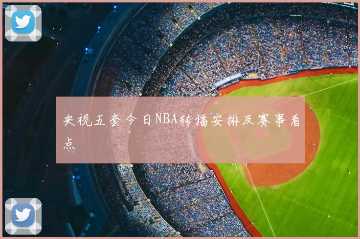 央视五套今日NBA转播安排及赛事看点