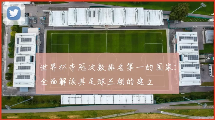 世界杯夺冠次数排名第一的国家:全面解读其足球王朝的建立