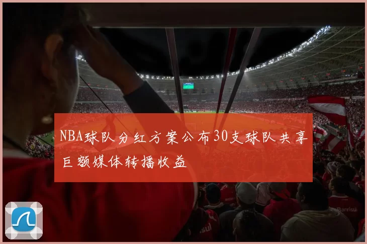 NBA球队分红方案公布30支球队共享巨额媒体转播收益