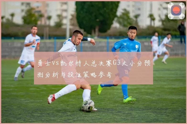 勇士vs凯尔特人总决赛G3大小分预测分析与投注策略参考