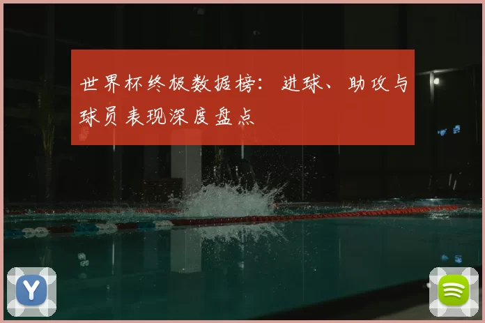 世界杯终极数据榜:进球、助攻与球员表现深度盘点