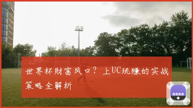 世界杯财富风口?上UC玩赚的实战策略全解析