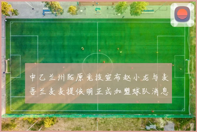 中乙兰州陇原竞技宣布赵小龙与麦吾兰麦麦提依明正式加盟球队消息