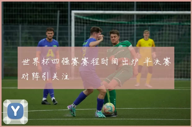 世界杯四强赛赛程时间出炉 半决赛对阵引关注