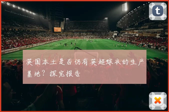 英国本土是否仍有英超球衣的生产基地?探究报告