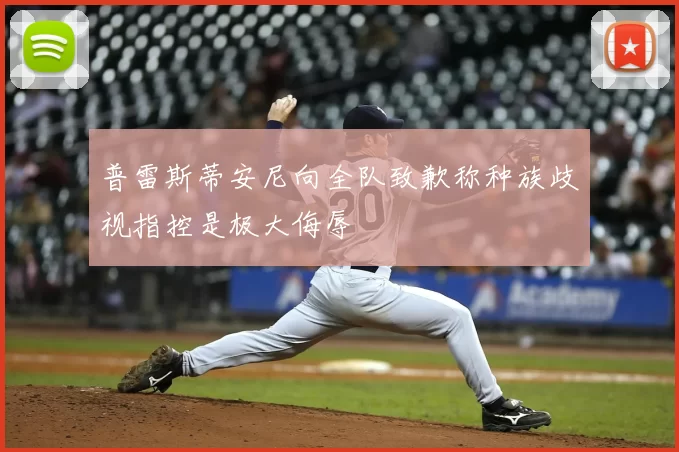 普雷斯蒂安尼向全队致歉称种族歧视指控是极大侮辱