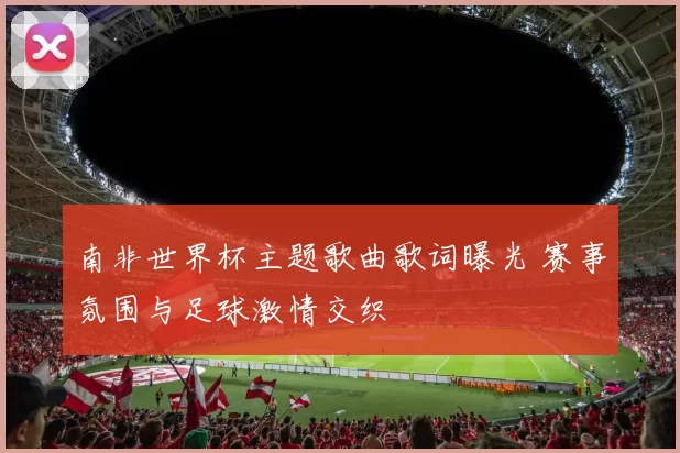 南非世界杯主题歌曲歌词曝光 赛事氛围与足球激情交织