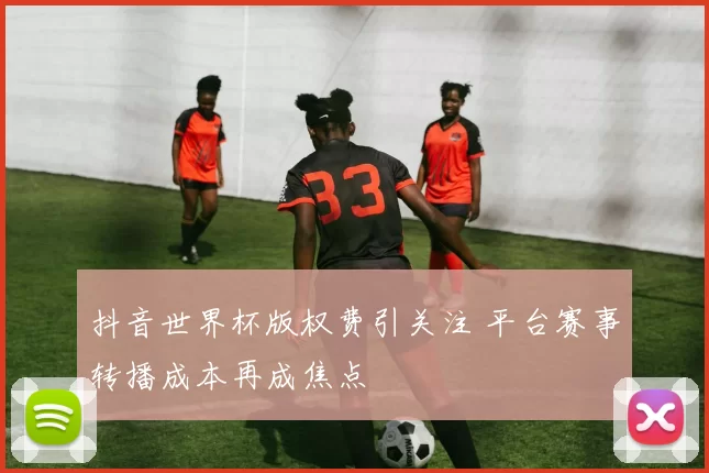 抖音世界杯版权费引关注 平台赛事转播成本再成焦点