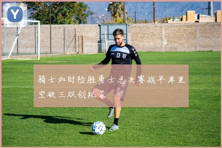 骑士加时险胜勇士总决赛战平库里空砍三双创纪录