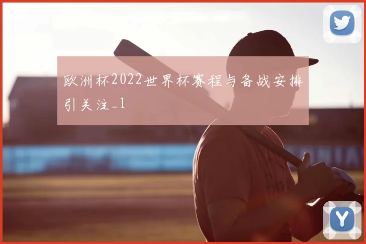 欧洲杯2022世界杯赛程与备战安排引关注_1