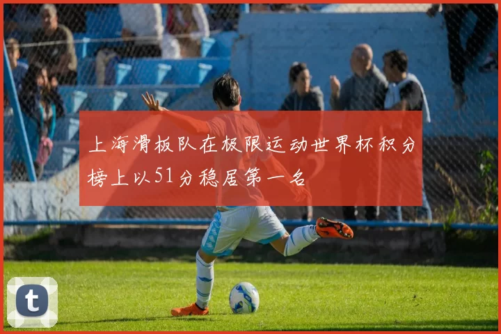 上海滑板队在极限运动世界杯积分榜上以51分稳居第一名