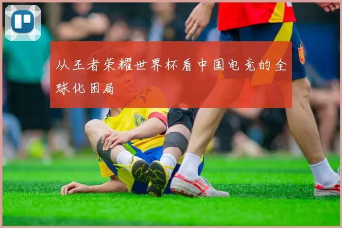 从王者荣耀世界杯看中国电竞的全球化困局