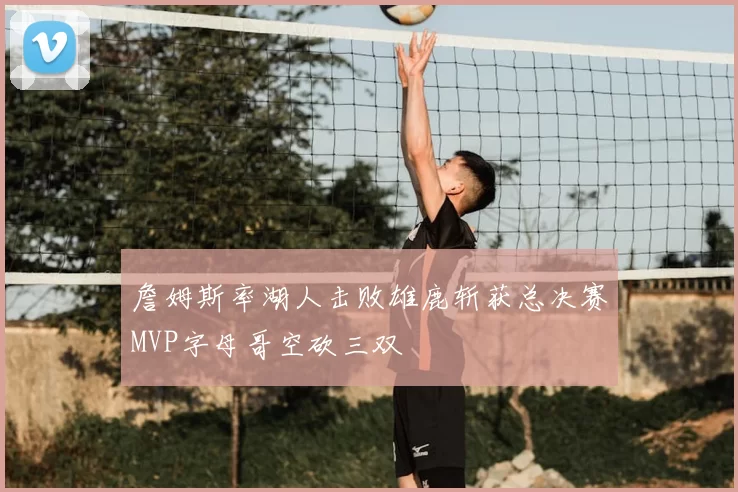 詹姆斯率湖人击败雄鹿斩获总决赛MVP字母哥空砍三双