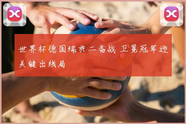 世界杯德国瑞典二番战 卫冕冠军迎关键出线局