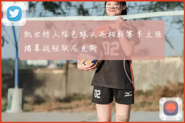 凯尔特人绿色球衣亮相新赛季主场揭幕战轻取尼克斯
