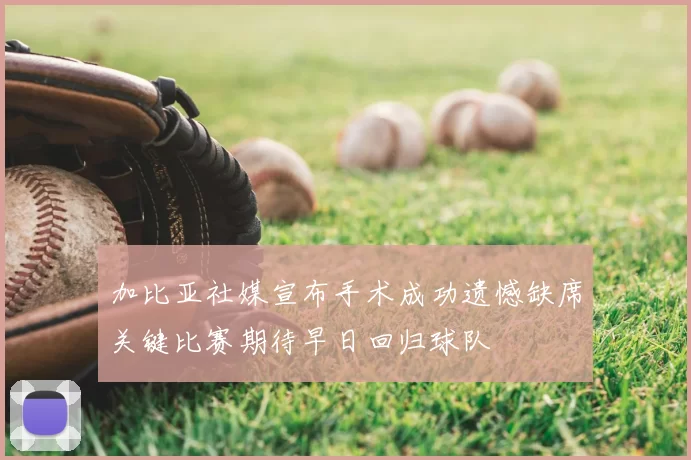 加比亚社媒宣布手术成功遗憾缺席关键比赛期待早日回归球队