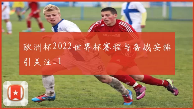 欧洲杯2022世界杯赛程与备战安排引关注_1