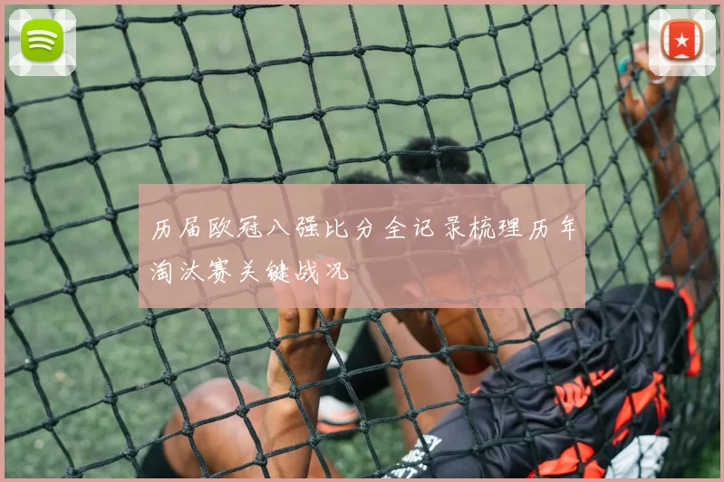 历届欧冠八强比分全记录梳理历年淘汰赛关键战况