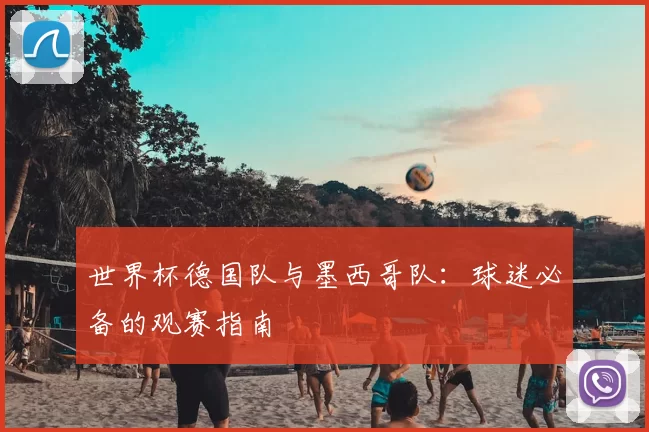 世界杯德国队与墨西哥队:球迷必备的观赛指南