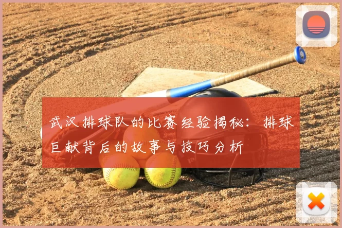 武汉排球队的比赛经验揭秘：排球巨献背后的故事与技巧分析