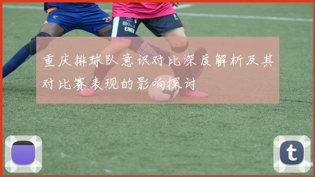 重庆排球队意识对比深度解析及其对比赛表现的影响探讨