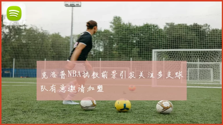克洛普NBA执教前景引发关注多支球队有意邀请加盟