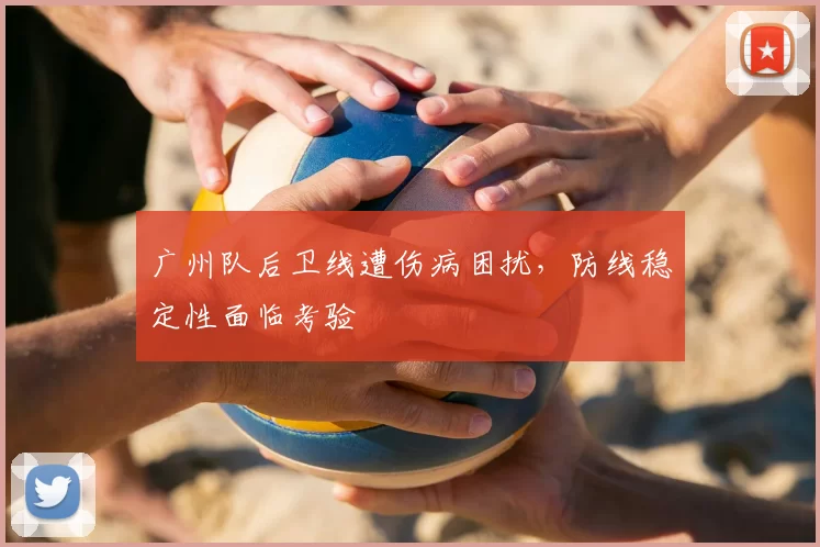 广州队后卫线遭伤病困扰，防线稳定性面临考验