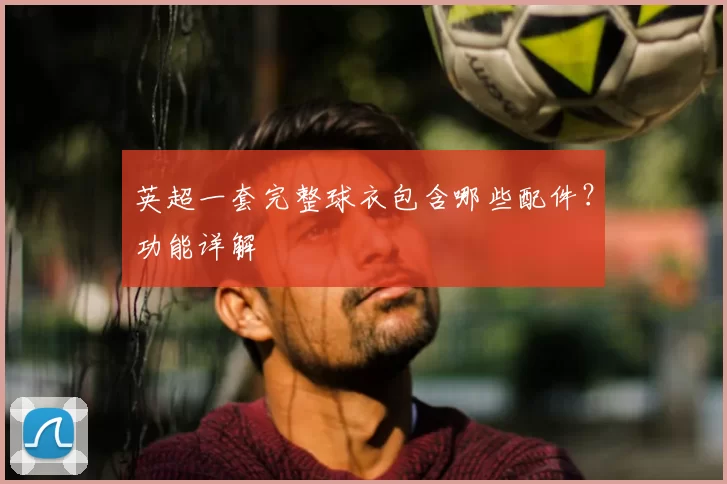 英超一套完整球衣包含哪些配件?功能详解