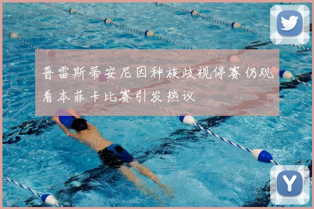 普雷斯蒂安尼因种族歧视停赛仍观看本菲卡比赛引发热议