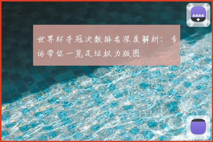 世界杯夺冠次数排名深度解析:专访带你一览足坛权力版图