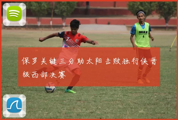 保罗关键三分助太阳击败独行侠晋级西部决赛
