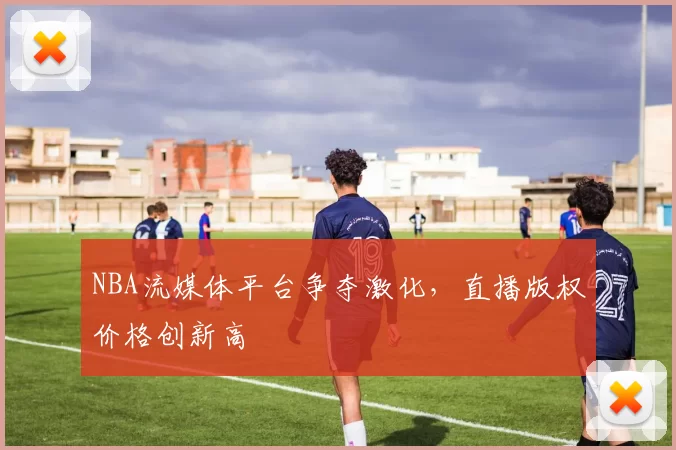 NBA流媒体平台争夺激化，直播版权价格创新高