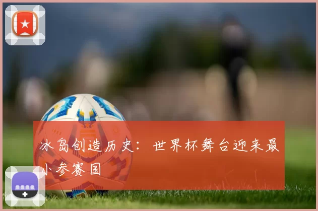冰岛创造历史：世界杯舞台迎来最小参赛国
