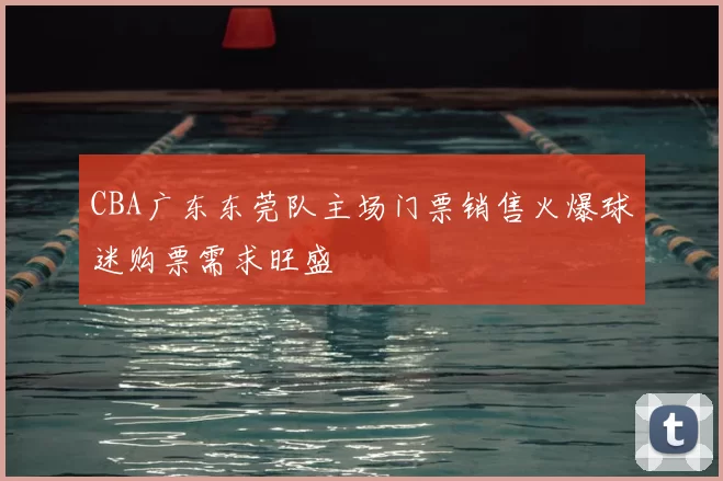 CBA广东东莞队主场门票销售火爆球迷购票需求旺盛