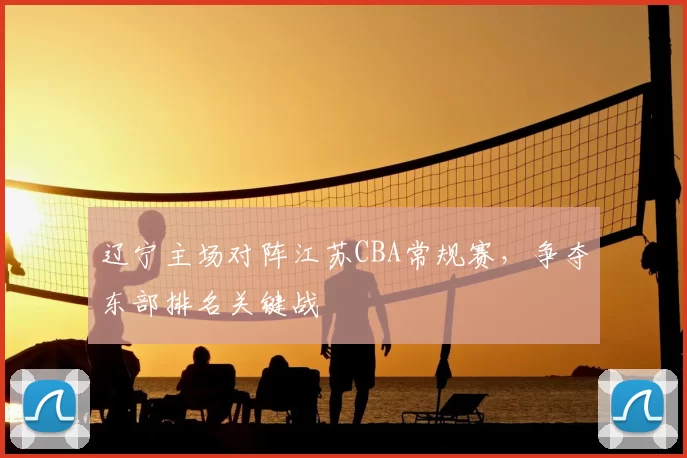 辽宁主场对阵江苏CBA常规赛,争夺东部排名关键战