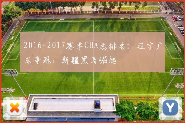 2016-2017赛季CBA总排名：辽宁广东争冠，新疆黑马崛起