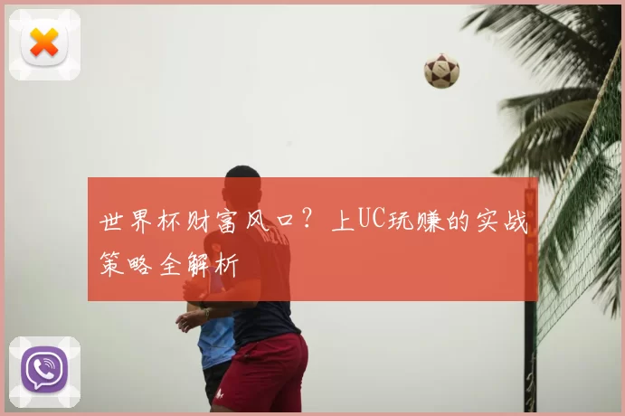 世界杯财富风口?上UC玩赚的实战策略全解析