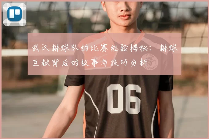 武汉排球队的比赛经验揭秘:排球巨献背后的故事与技巧分析